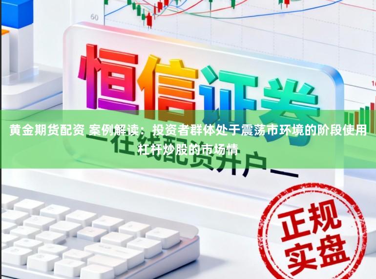 黄金期货配资 案例解读：投资者群体处于震荡市环境的阶段使用杠杆炒股的市场情