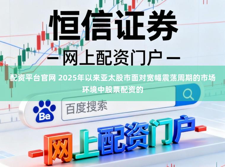 配资平台官网 2025年以来亚太股市面对宽幅震荡周期的市场环境中股票配资的