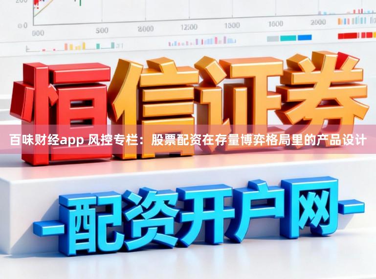 百味财经app 风控专栏：股票配资在存量博弈格局里的产品设计