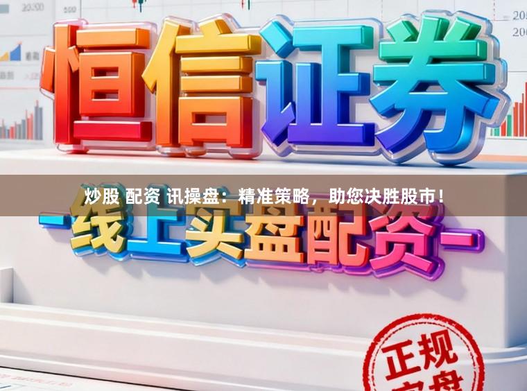 炒股 配资 讯操盘：精准策略，助您决胜股市！