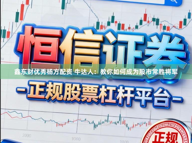 鑫东财优秀杨方配资 牛达人：教你如何成为股市常胜将军