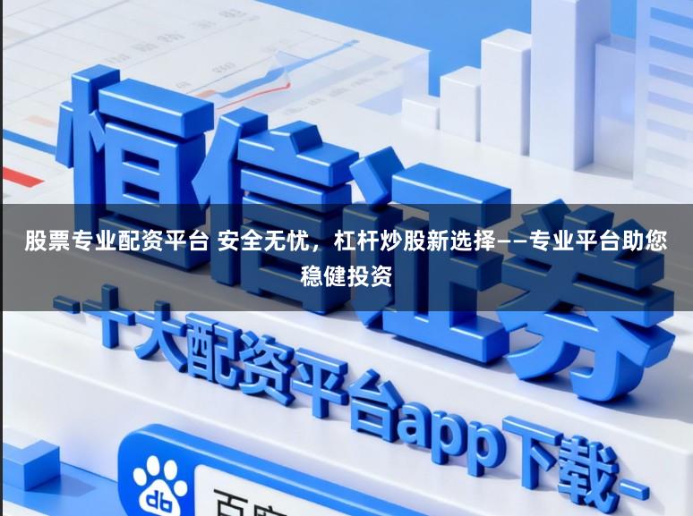 股票专业配资平台 安全无忧，杠杆炒股新选择——专业平台助您稳健投资