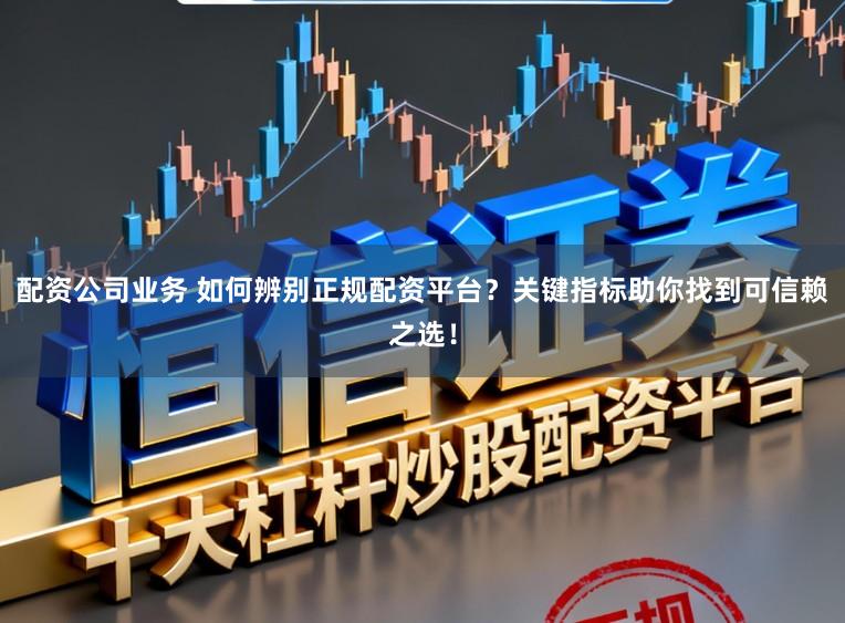 配资公司业务 如何辨别正规配资平台？关键指标助你找到可信赖之选！
