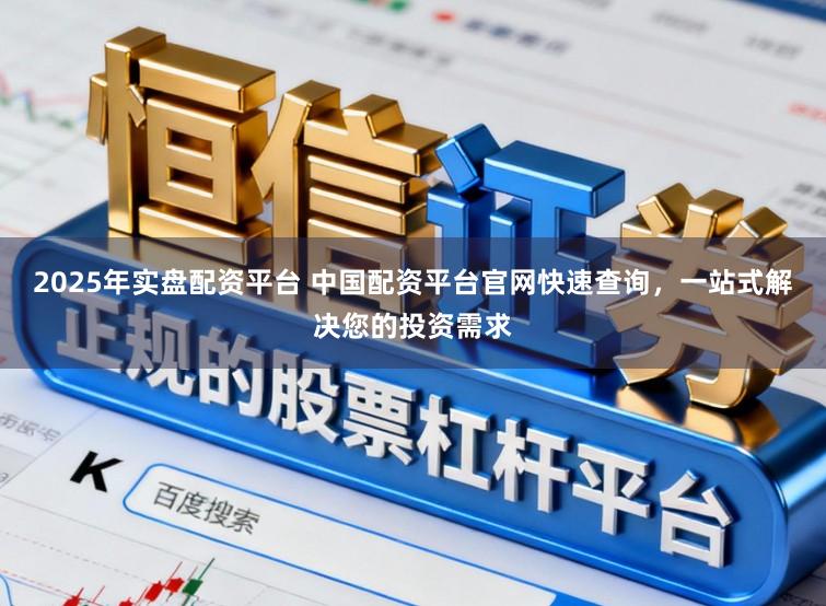 2025年实盘配资平台 中国配资平台官网快速查询，一站式解决您的投资需求