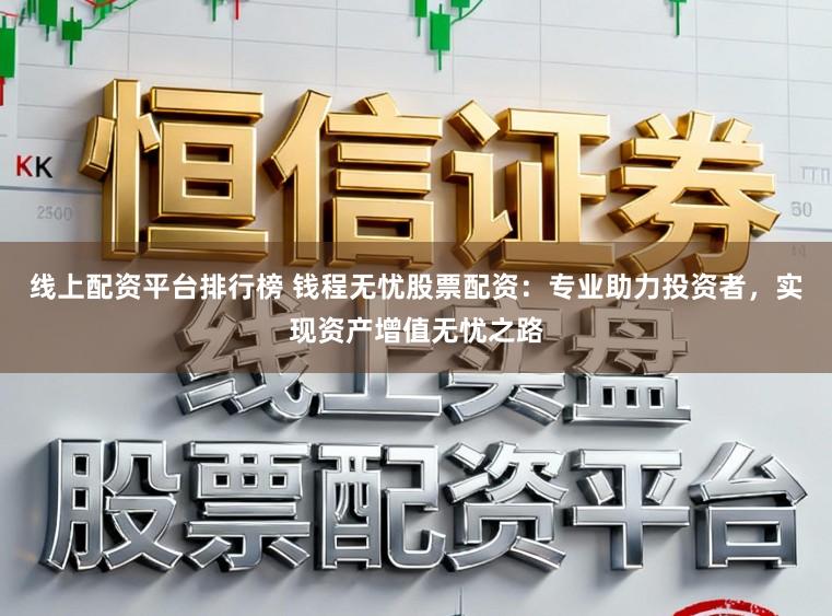 线上配资平台排行榜 钱程无忧股票配资：专业助力投资者，实现资产增值无忧之路