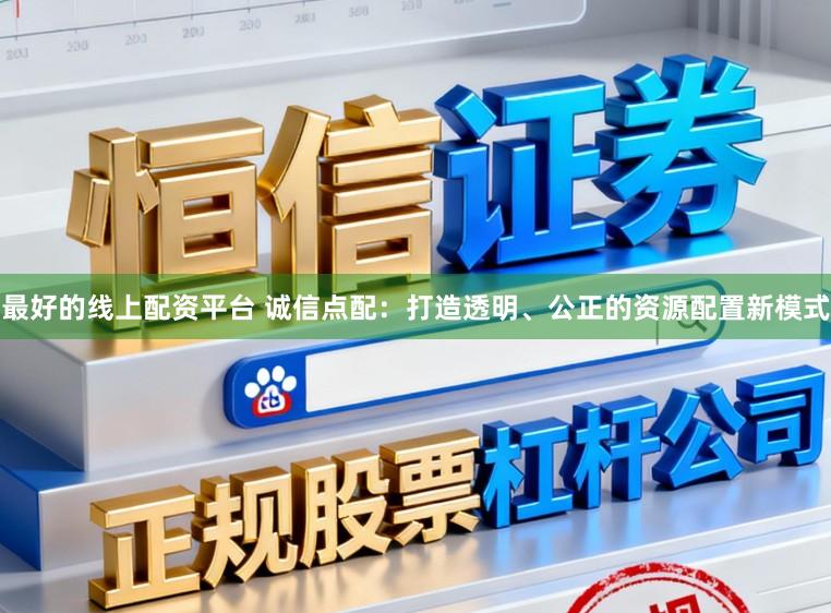 最好的线上配资平台 诚信点配：打造透明、公正的资源配置新模式
