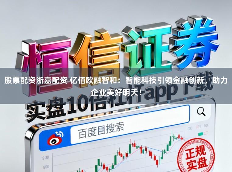股票配资浙嘉配资 亿佰欧融智和：智能科技引领金融创新，助力企业美好明天！