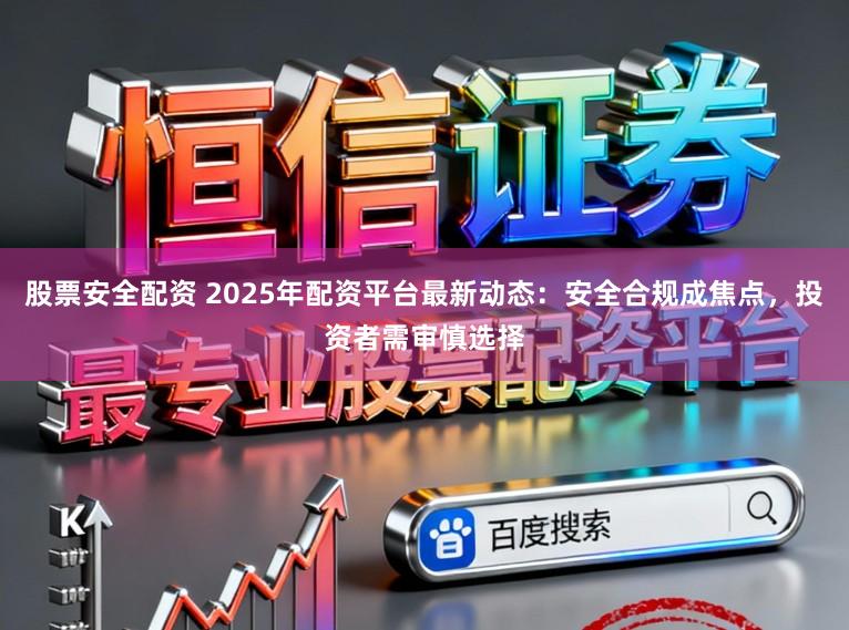 股票安全配资 2025年配资平台最新动态：安全合规成焦点，投资者需审慎选择