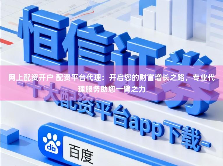 网上配资开户 配资平台代理：开启您的财富增长之路，专业代理服务助您一臂之力