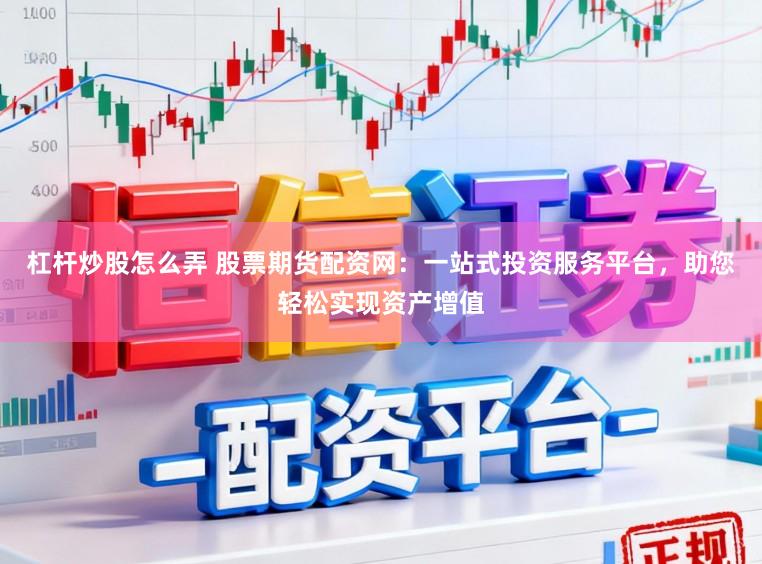 杠杆炒股怎么弄 股票期货配资网：一站式投资服务平台，助您轻松实现资产增值
