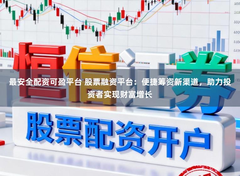 最安全配资可盈平台 股票融资平台：便捷筹资新渠道，助力投资者实现财富增长