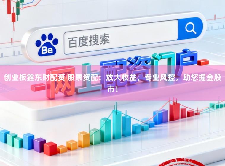 创业板鑫东财配资 股票资配：放大收益，专业风控，助您掘金股市！