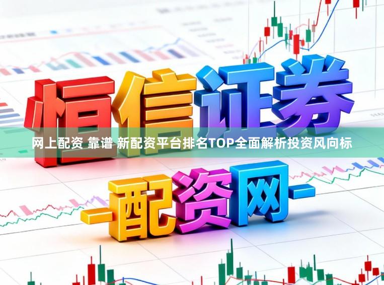 网上配资 靠谱 新配资平台排名TOP全面解析投资风向标