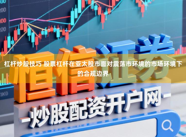杠杆炒股技巧 股票杠杆在亚太股市面对震荡市环境的市场环境下的合规边界