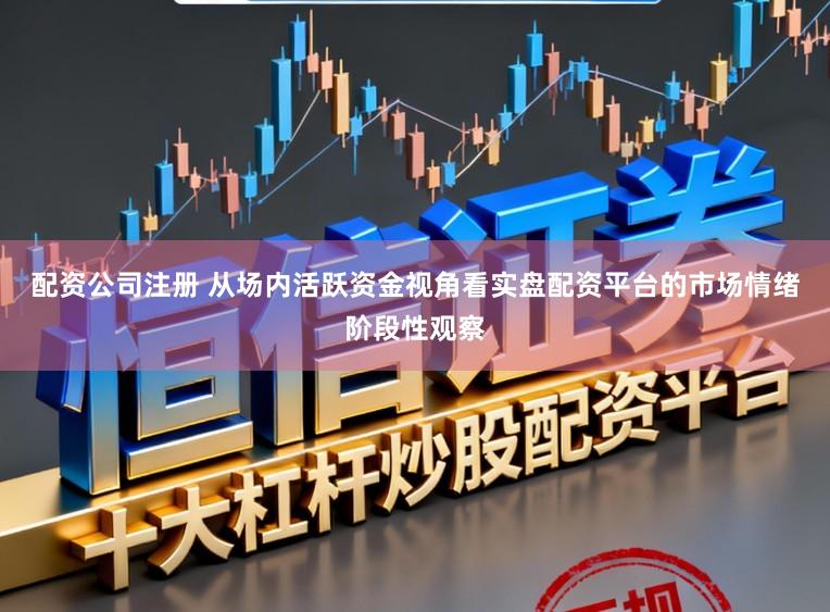 配资公司注册 从场内活跃资金视角看实盘配资平台的市场情绪阶段性观察