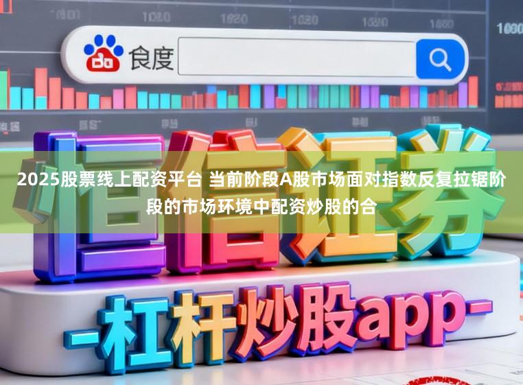 2025股票线上配资平台 当前阶段A股市场面对指数反复拉锯阶段的市场环境中配资炒股的合