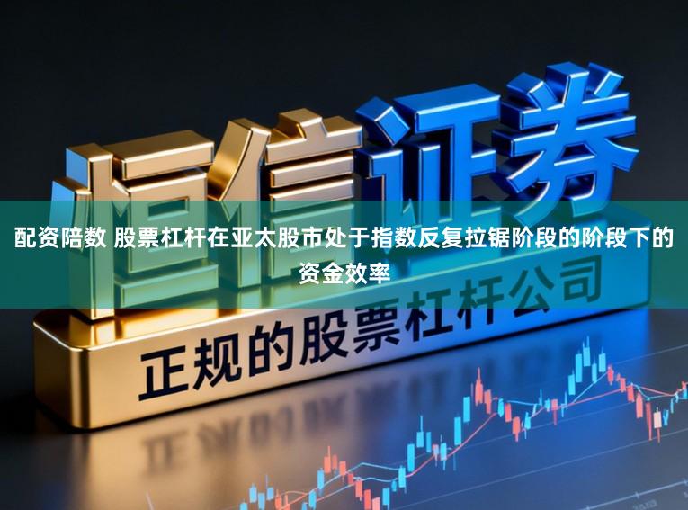 配资陪数 股票杠杆在亚太股市处于指数反复拉锯阶段的阶段下的资金效率