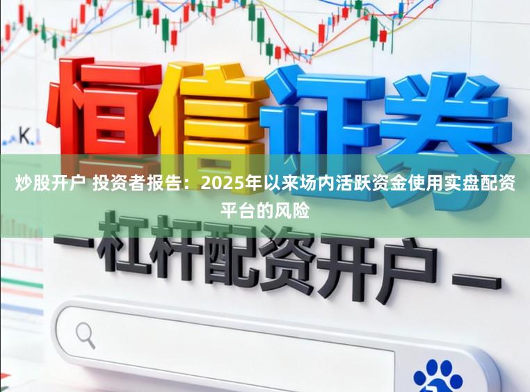 炒股开户 投资者报告：2025年以来场内活跃资金使用实盘配资平台的风险