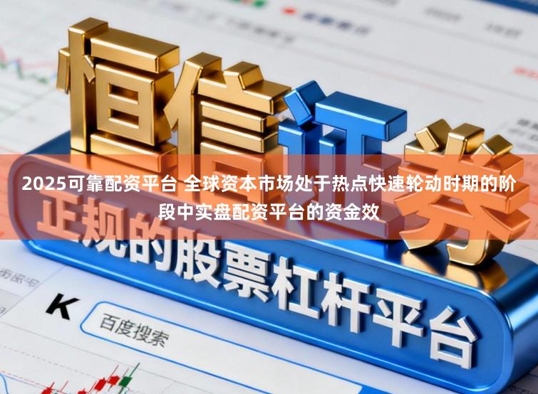 2025可靠配资平台 全球资本市场处于热点快速轮动时期的阶段中实盘配资平台的资金效