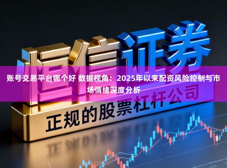 账号交易平台哪个好 数据视角：2025年以来配资风险控制与市场情绪深度分析