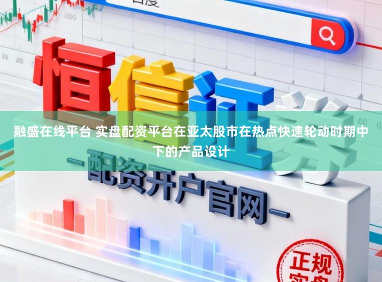 融盛在线平台 实盘配资平台在亚太股市在热点快速轮动时期中下的产品设计