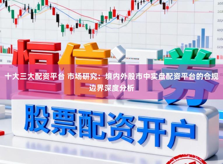 十大三大配资平台 市场研究：境内外股市中实盘配资平台的合规边界深度分析