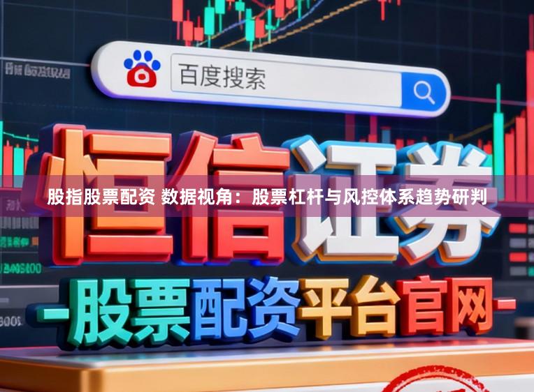 股指股票配资 数据视角：股票杠杆与风控体系趋势研判