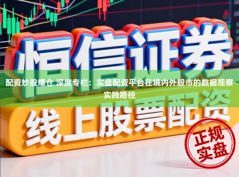 配资炒股爆仓 深度专栏：实盘配资平台在境内外股市的数据观察实践路径