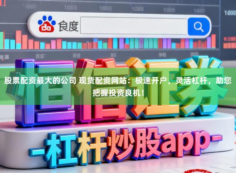股票配资最大的公司 现货配资网站：极速开户，灵活杠杆，助您把握投资良机！