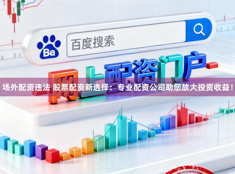 场外配资违法 股票配资新选择：专业配资公司助您放大投资收益！