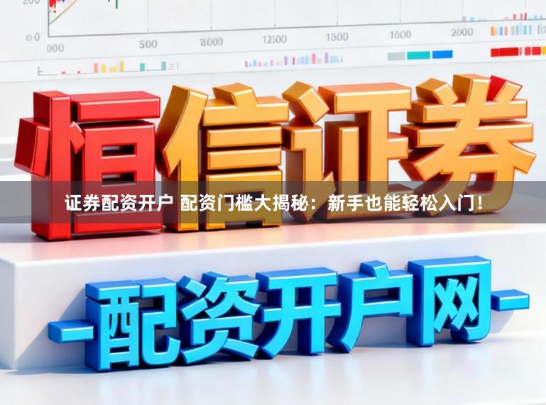 证券配资开户 配资门槛大揭秘：新手也能轻松入门！