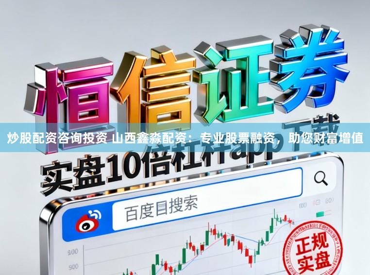 炒股配资咨询投资 山西鑫淼配资：专业股票融资，助您财富增值