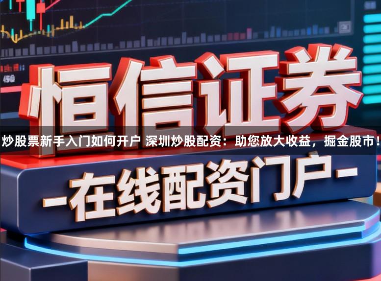 炒股票新手入门如何开户 深圳炒股配资：助您放大收益，掘金股市！