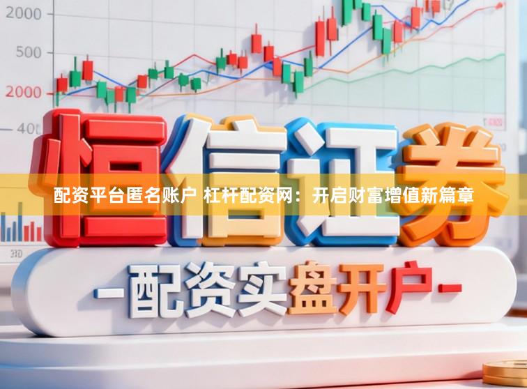 配资平台匿名账户 杠杆配资网：开启财富增值新篇章