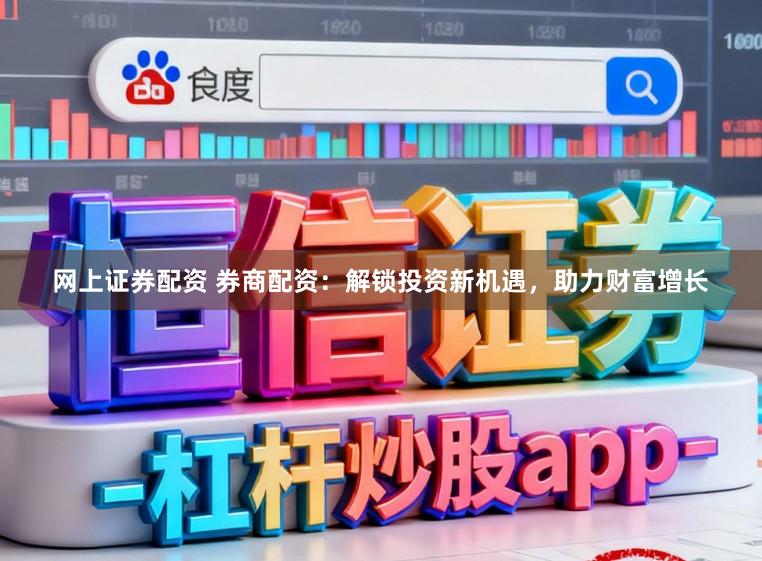 网上证券配资 券商配资：解锁投资新机遇，助力财富增长