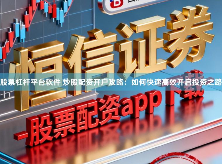 股票杠杆平台软件 炒股配资开户攻略：如何快速高效开启投资之路
