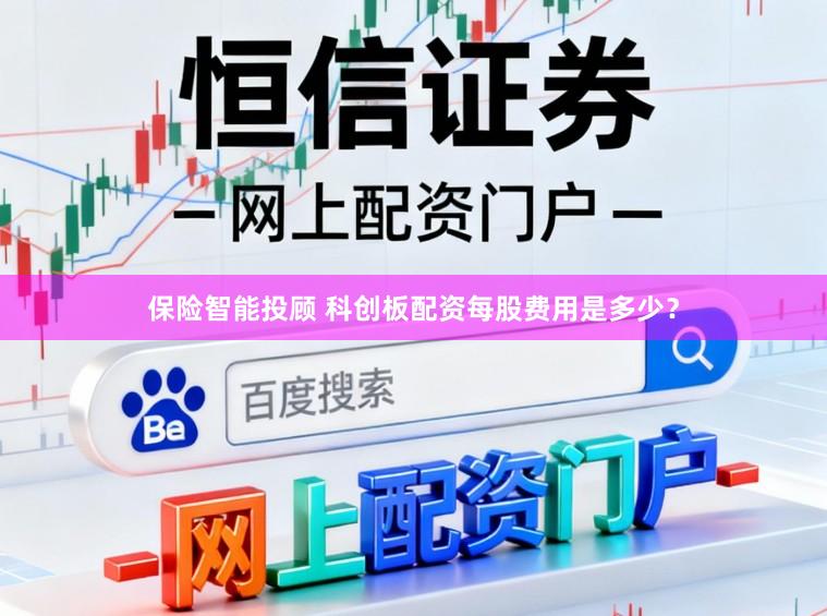 保险智能投顾 科创板配资每股费用是多少？