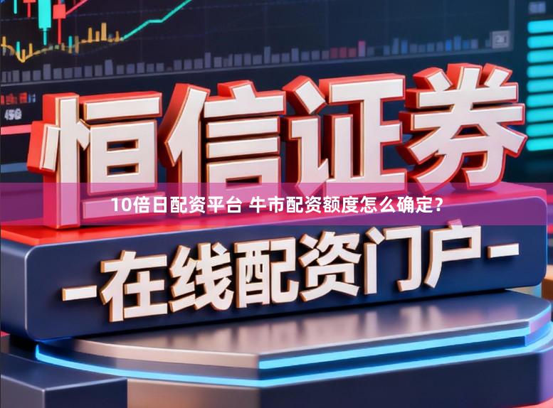 10倍日配资平台 牛市配资额度怎么确定？