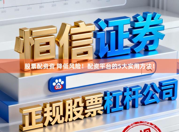 股票配资资 降低风险！配资平台的5大实用方法！