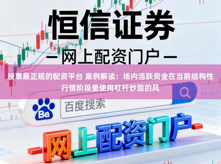 股票最正规的配资平台 案例解读：场内活跃资金在当前结构性行情阶段里使用杠杆炒股的风