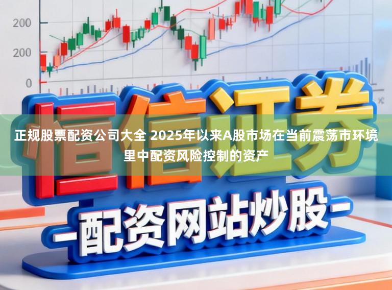 正规股票配资公司大全 2025年以来A股市场在当前震荡市环境里中配资风险控制的资产