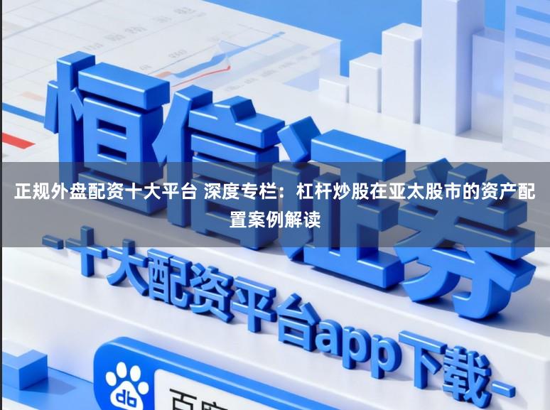 正规外盘配资十大平台 深度专栏：杠杆炒股在亚太股市的资产配置案例解读