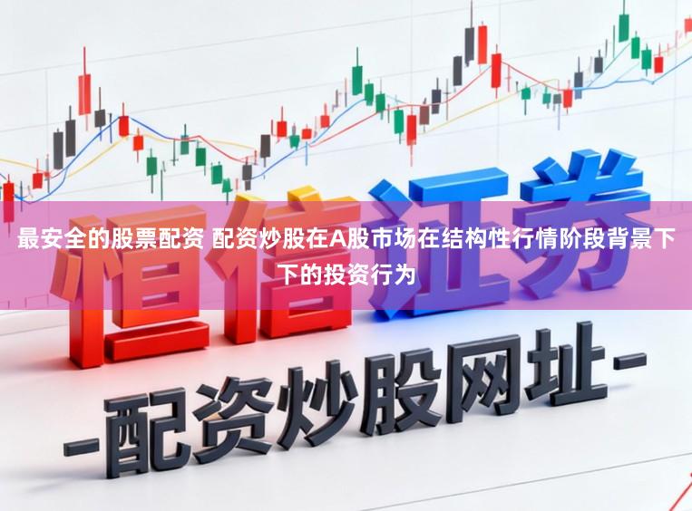 最安全的股票配资 配资炒股在A股市场在结构性行情阶段背景下下的投资行为