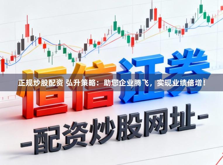 正规炒股配资 弘升策略：助您企业腾飞，实现业绩倍增！