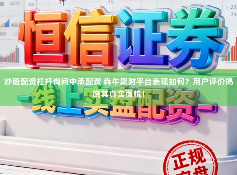 炒股配资杠杆询问中承配资 犇牛聚财平台表现如何？用户评价揭晓其真实面貌！