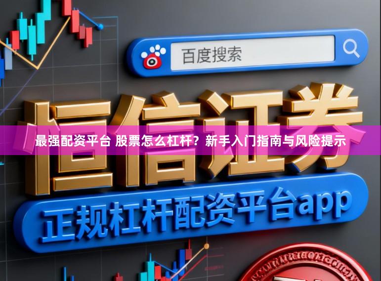 最强配资平台 股票怎么杠杆？新手入门指南与风险提示