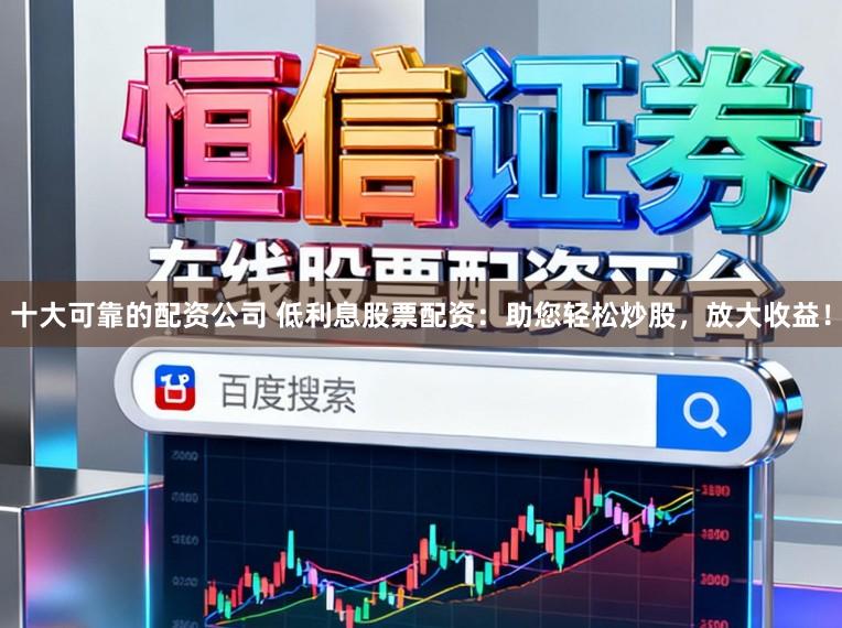 十大可靠的配资公司 低利息股票配资：助您轻松炒股，放大收益！