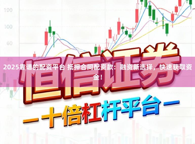 2025靠谱的配资平台 抵押合同配资款：融资新选择，快速获取资金！