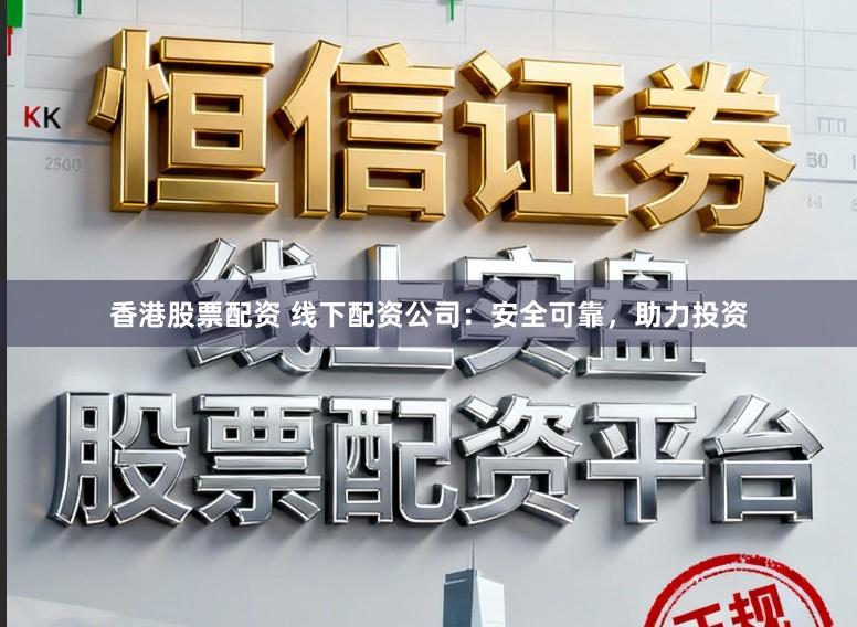 香港股票配资 线下配资公司：安全可靠，助力投资