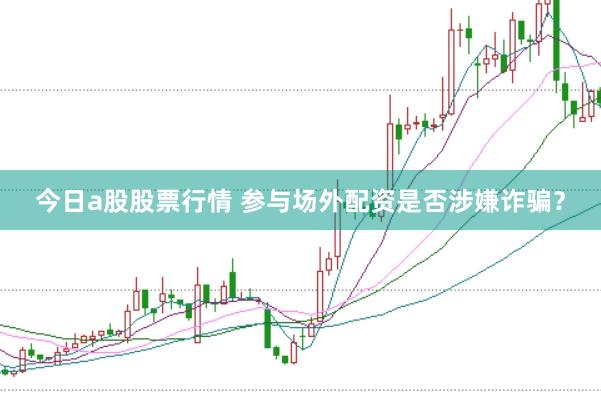 今日a股股票行情 参与场外配资是否涉嫌诈骗？